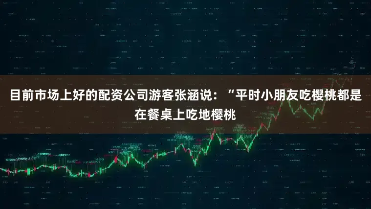 目前市场上好的配资公司游客张涵说：“平时小朋友吃樱桃都是在餐桌上吃地樱桃