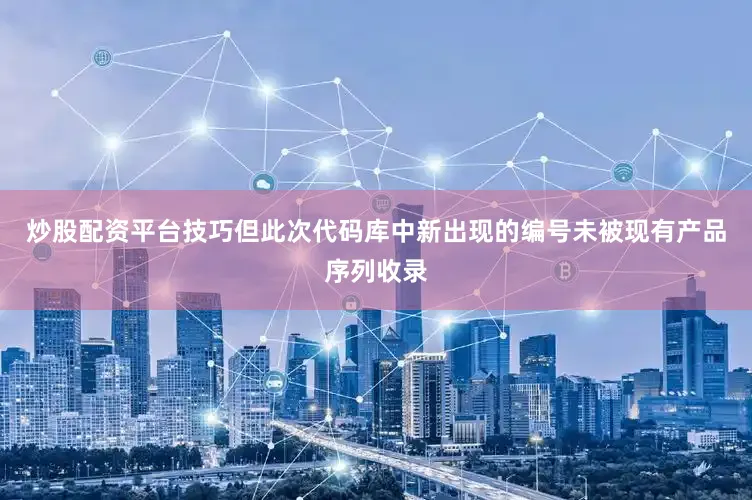 炒股配资平台技巧但此次代码库中新出现的编号未被现有产品序列收录