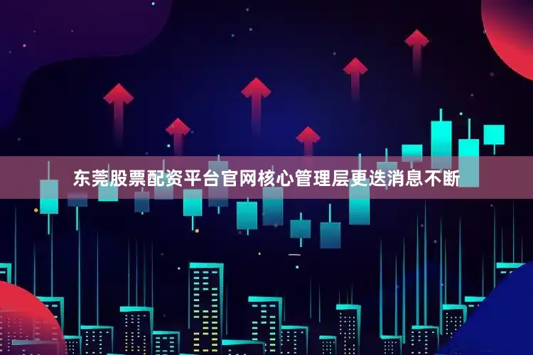 东莞股票配资平台官网核心管理层更迭消息不断