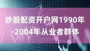炒股配资开户网1990年-2004年从业者群体