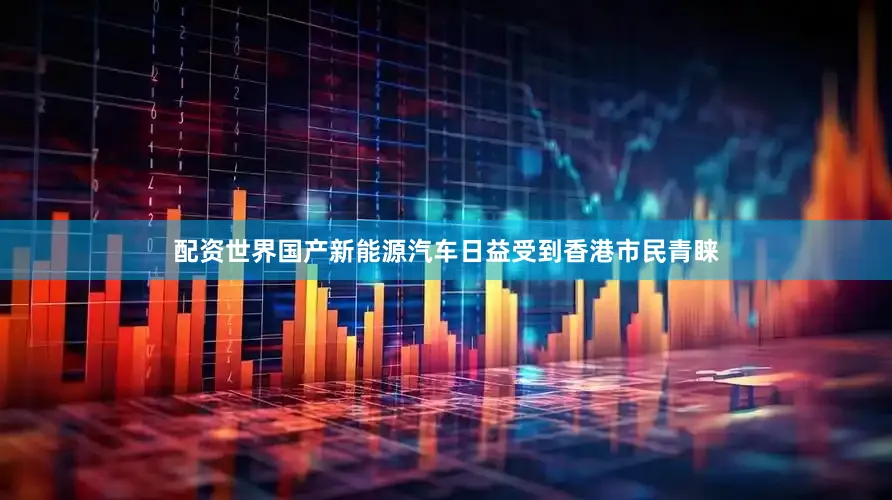 配资世界国产新能源汽车日益受到香港市民青睐
