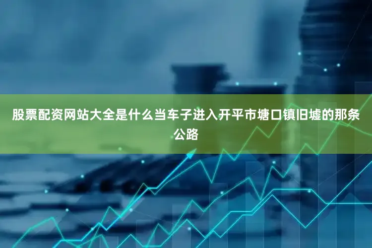 股票配资网站大全是什么当车子进入开平市塘口镇旧墟的那条公路