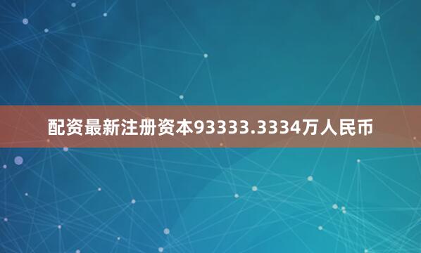 配资最新注册资本93333.3334万人民币