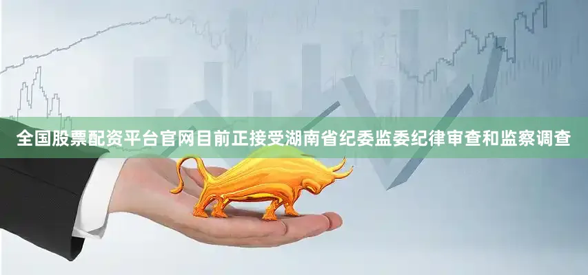 全国股票配资平台官网目前正接受湖南省纪委监委纪律审查和监察调查