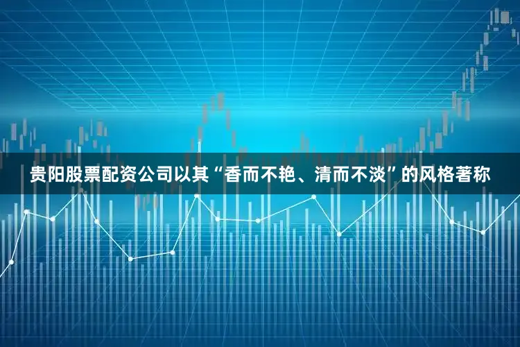 贵阳股票配资公司以其“香而不艳、清而不淡”的风格著称
