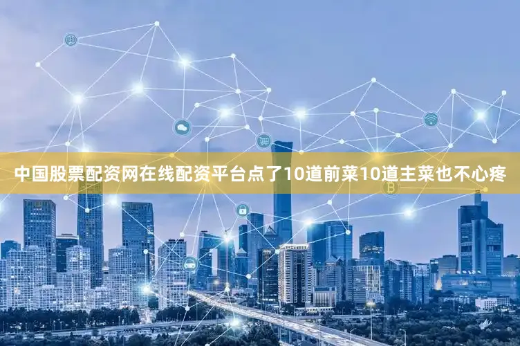 中国股票配资网在线配资平台点了10道前菜10道主菜也不心疼