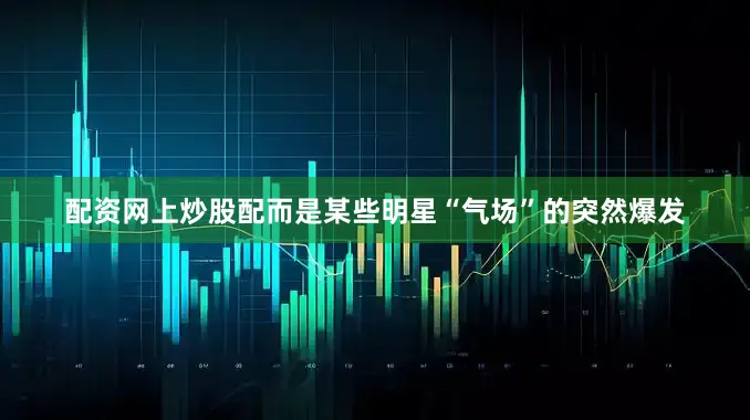 配资网上炒股配而是某些明星“气场”的突然爆发