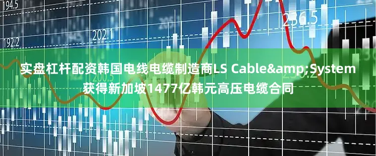 实盘杠杆配资韩国电线电缆制造商LS Cable&System获得新加坡1477亿韩元高压电缆合同