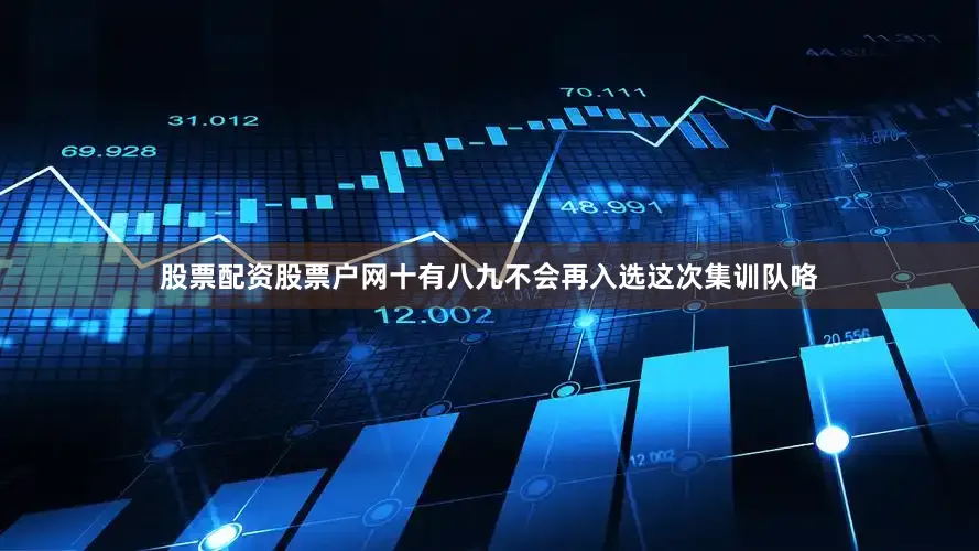 股票配资股票户网十有八九不会再入选这次集训队咯