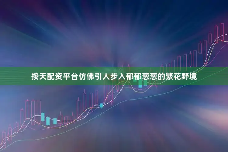 按天配资平台仿佛引人步入郁郁葱葱的繁花野境