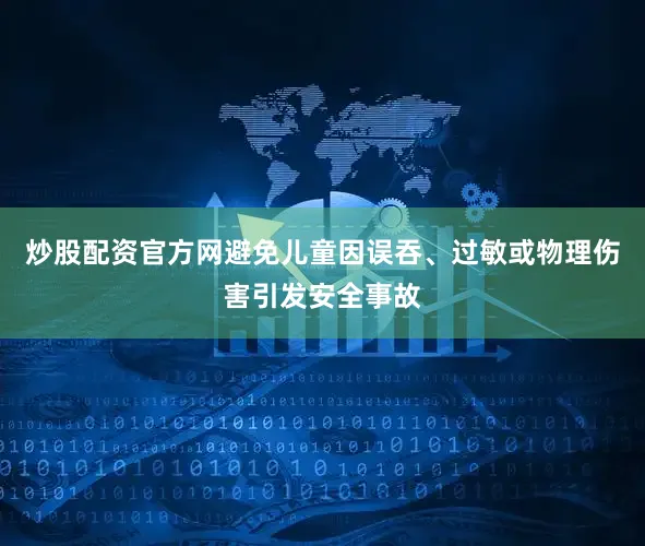 炒股配资官方网避免儿童因误吞、过敏或物理伤害引发安全事故