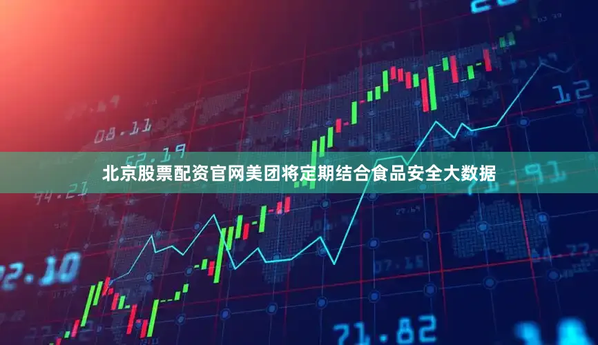 北京股票配资官网美团将定期结合食品安全大数据