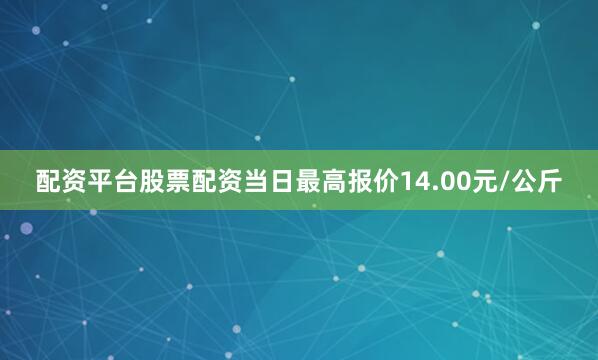 配资平台股票配资当日最高报价14.00元/公斤