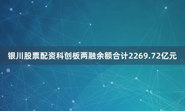 银川股票配资科创板两融余额合计2269.72亿元