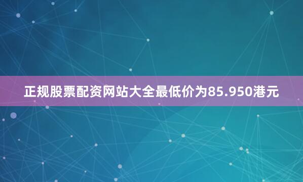 正规股票配资网站大全最低价为85.950港元