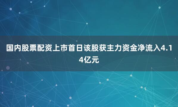 国内股票配资上市首日该股获主力资金净流入4.14亿元