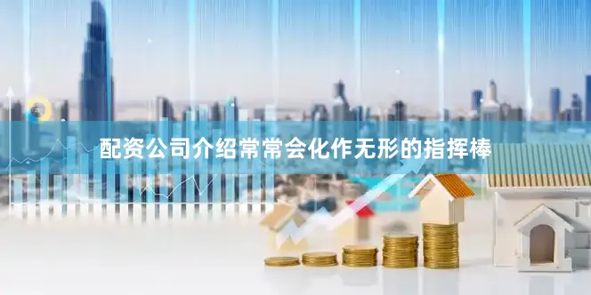 配资公司介绍常常会化作无形的指挥棒