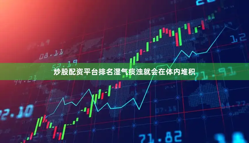 炒股配资平台排名湿气痰浊就会在体内堆积