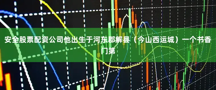 安全股票配资公司他出生于河东郡解县（今山西运城）一个书香门第