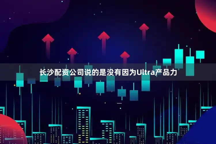 长沙配资公司说的是没有因为Ultra产品力