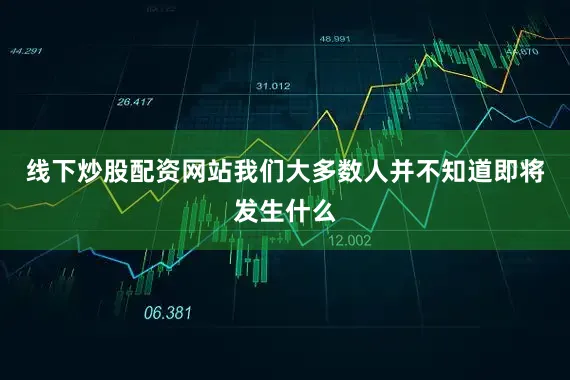 线下炒股配资网站我们大多数人并不知道即将发生什么