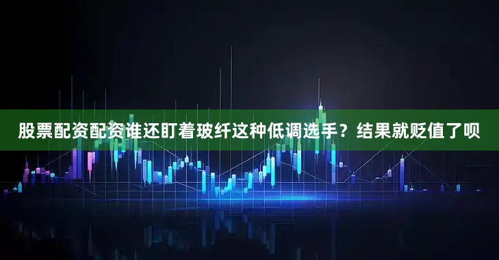 股票配资配资谁还盯着玻纤这种低调选手？结果就贬值了呗