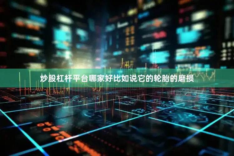 炒股杠杆平台哪家好比如说它的轮胎的磨损