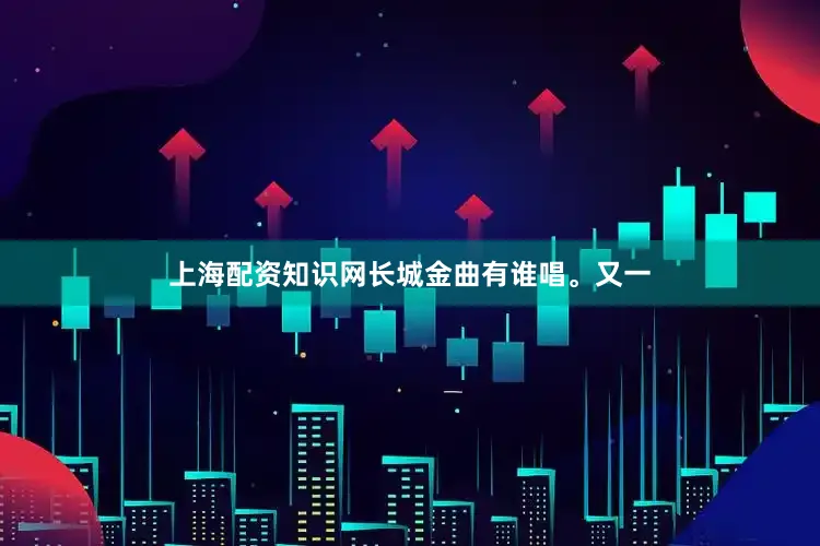 上海配资知识网长城金曲有谁唱。又一