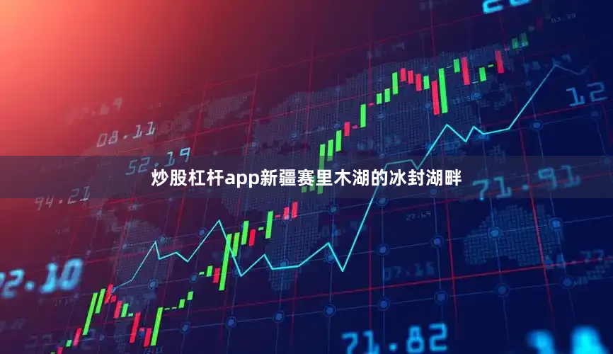 炒股杠杆app新疆赛里木湖的冰封湖畔
