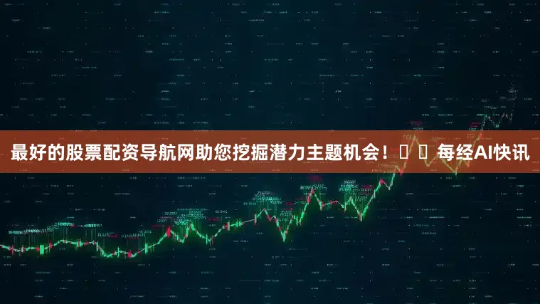 最好的股票配资导航网助您挖掘潜力主题机会！		　　每经AI快讯