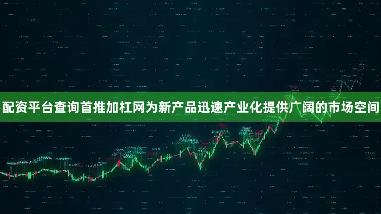 配资平台查询首推加杠网为新产品迅速产业化提供广阔的市场空间