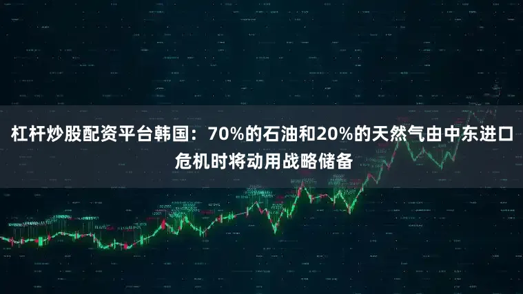 杠杆炒股配资平台韩国：70%的石油和20%的天然气由中东进口 危机时将动用战略储备