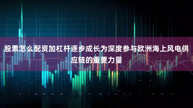 股票怎么配资加杠杆逐步成长为深度参与欧洲海上风电供应链的重要力量