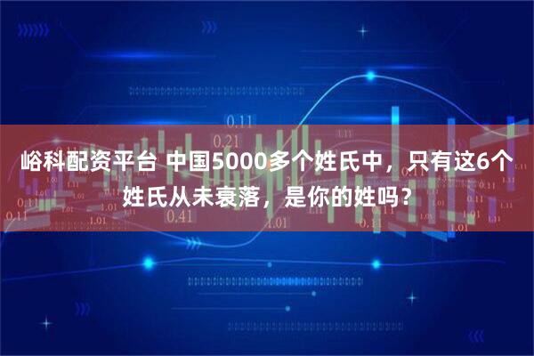 峪科配资平台 中国5000多个姓氏中,只有这6个姓氏从未衰落,是你的姓吗?