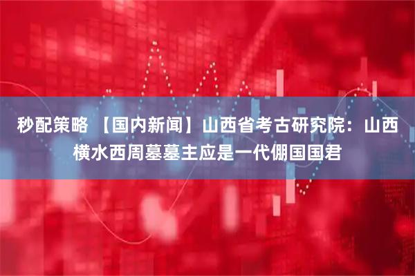 秒配策略 【国内新闻】山西省考古研究院：山西横水西周墓墓主应是一代倗国国君