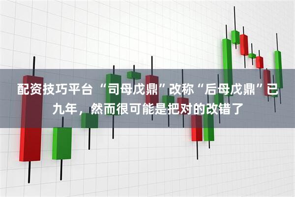 配资技巧平台 “司母戊鼎”改称“后母戊鼎”已九年，然而很可能是把对的改错了