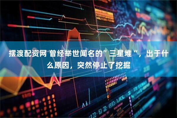 摆渡配资网 曾经举世闻名的”三星堆“，出于什么原因，突然停止了挖掘