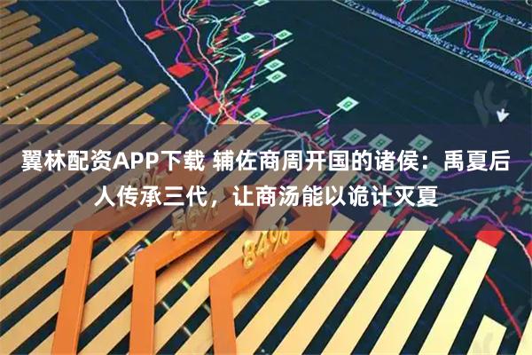 翼林配资APP下载 辅佐商周开国的诸侯：禹夏后人传承三代，让商汤能以诡计灭夏