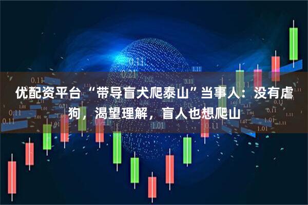 优配资平台 “带导盲犬爬泰山”当事人:没有虐狗,渴望理解,盲人也想爬山