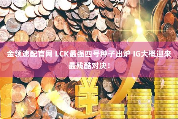 金领速配官网 LCK最强四号种子出炉 IG大概迎来最残酷对决！