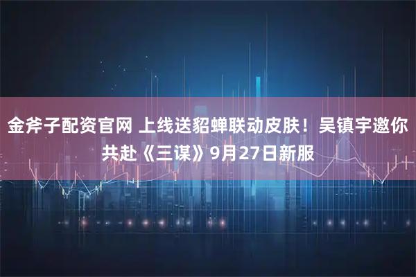 金斧子配资官网 上线送貂蝉联动皮肤!吴镇宇邀你共赴《三谋》9月27日新服
