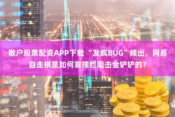 散户股票配资APP下载 “发疯BUG”频出,网易自走棋是如何靠摆烂阻击金铲铲的?