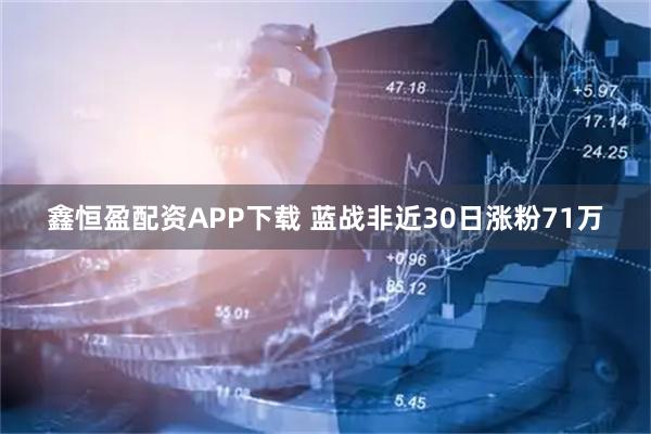 鑫恒盈配资APP下载 蓝战非近30日涨粉71万