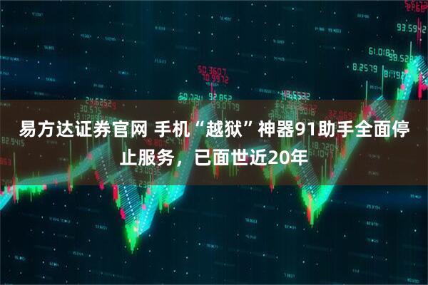 易方达证券官网 手机“越狱”神器91助手全面停止服务，已面世近20年