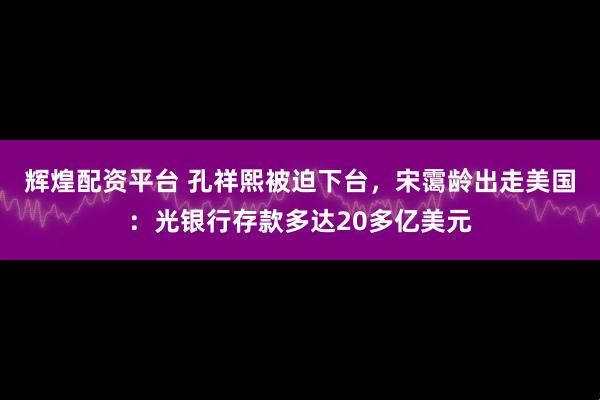 辉煌配资平台 孔祥熙被迫下台,宋霭龄出走美国:光银行存款多达20多亿美元