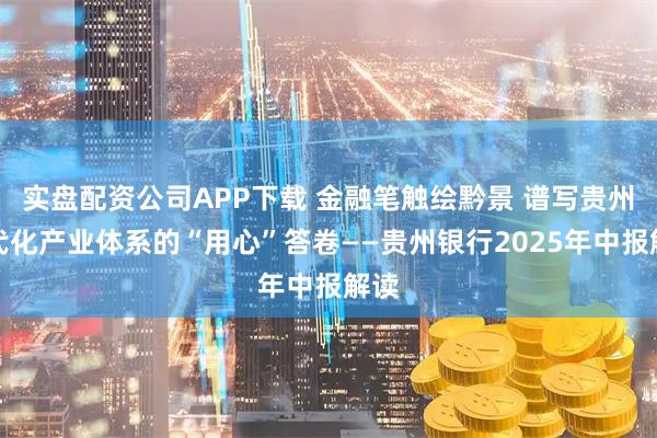 实盘配资公司APP下载 金融笔触绘黔景 谱写贵州现代化产业体系的“用心”答卷——贵州银行2025年中报解读