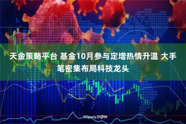 天金策略平台 基金10月参与定增热情升温 大手笔密集布局科技龙头