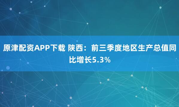 原津配资APP下载 陕西：前三季度地区生产总值同比增长5.3%