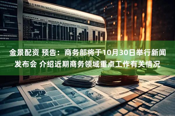 金景配资 预告：商务部将于10月30日举行新闻发布会 介绍近期商务领域重点工作有关情况