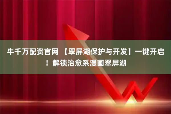 牛千万配资官网 【翠屏湖保护与开发】一键开启！解锁治愈系漫画翠屏湖